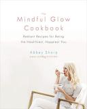 Abbey Sharp The Mindful Glow Cookbook Radiant Recipes For Being The Healthiest Happies 