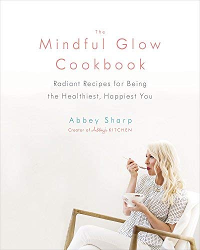 Abbey Sharp The Mindful Glow Cookbook Radiant Recipes For Being The Healthiest Happies 