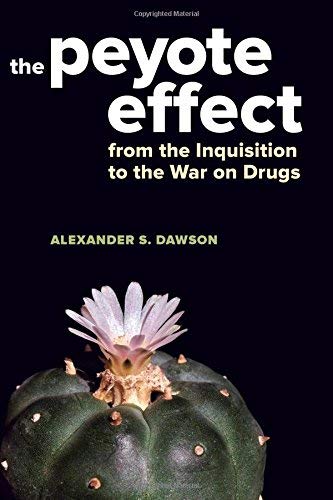 Alexander S. Dawson The Peyote Effect From The Inquisition To The War On Drugs 