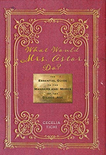 Cecelia Tichi What Would Mrs. Astor Do? The Essential Guide To The Manners And Mores Of T 
