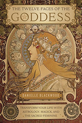 Danielle Blackwood The Twelve Faces Of The Goddess Transform Your Life With Astrology Magick And T 