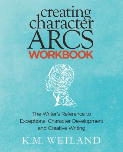 K. M. Weiland/Creating Character Arcs Workbook@ The Writer's Reference to Exceptional Character D