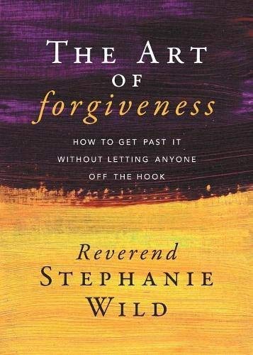 Reverend Stephanie Wild The Art Of Forgiveness How To Get Past It Without Letting Anyone Off The 