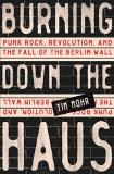 Tim Mohr Burning Down The Haus Punk Rock Revolution And The Fall Of The Berlin 