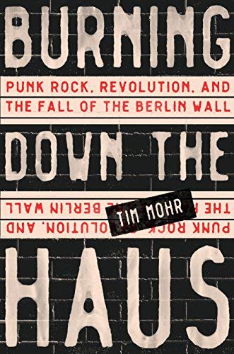 Tim Mohr Burning Down The Haus Punk Rock Revolution And The Fall Of The Berlin 
