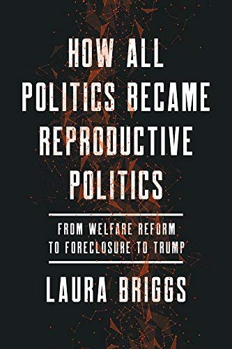 Laura Briggs/How All Politics Became Reproductive Politics, 2@ From Welfare Reform to Foreclosure to Trump