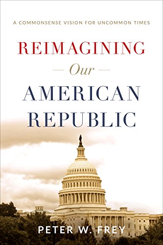 Peter W. Frey Reimagining Our American Republic A Commonsense Vision For Uncommon Times 