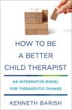 Kenneth Barish How To Be A Better Child Therapist An Integrative Model For Therapeutic Change 