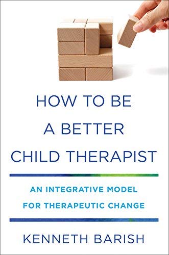 Kenneth Barish How To Be A Better Child Therapist An Integrative Model For Therapeutic Change 