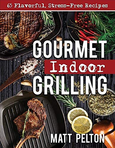 Matt Pelton Gourmet Indoor Grilling 65 Flavorful Stress Free Recipes 