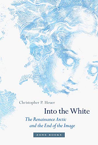 Christopher P. Heuer Into The White The Renaissance Arctic And The End Of The Image 
