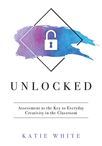 Katie White Unlocked Assessment As The Key To Everyday Creativity In T 
