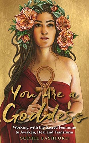 Sophie Bashford You Are A Goddess Working With The Sacred Feminine To Awaken Heal 