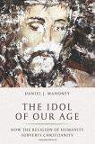 Daniel J. Mahoney The Idol Of Our Age How The Religion Of Humanity Subverts Christianit 