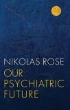 Nikolas Rose Our Psychiatric Future 