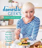 Sara Lynn Cauchon The Domestic Geek's Meals Made Easy A Fresh Fuss Free Approach To Healthy Cooking 