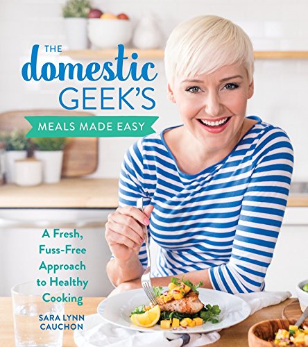 Sara Lynn Cauchon The Domestic Geek's Meals Made Easy A Fresh Fuss Free Approach To Healthy Cooking 