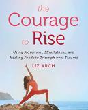 Liz Arch The Courage To Rise Using Movement Mindfulness And Healing Foods To 