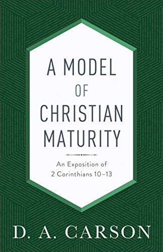 D. A. Carson A Model Of Christian Maturity An Exposition Of 2 Corinthians 10 13 Repackaged 