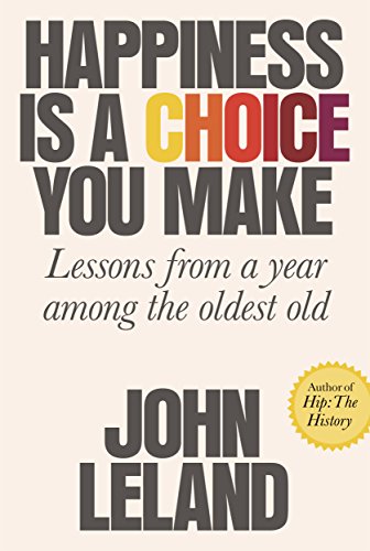 John Leland/Happiness Is a Choice You Make@ Lessons from a Year Among the Oldest Old