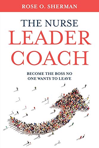 Rose O. Sherman The Nurse Leader Coach Become The Boss No One Wants To Leave 