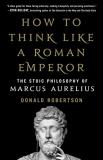 Donald Robertson How To Think Like A Roman Emperor The Stoic Philosophy Of Marcus Aurelius 