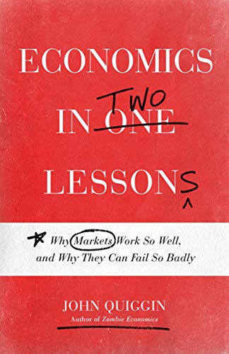 John Quiggin Economics In Two Lessons Why Markets Work So Well And Why They Can Fail S 