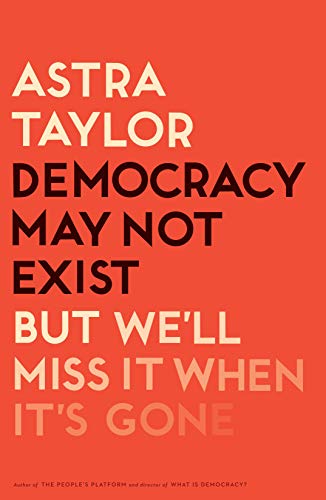 Astra Taylor/Democracy May Not Exist, But We'll Miss It When It