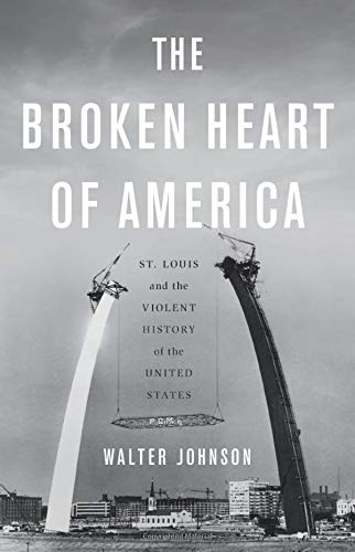 Walter Johnson The Broken Heart Of America St. Louis And The Violent History Of The United S 