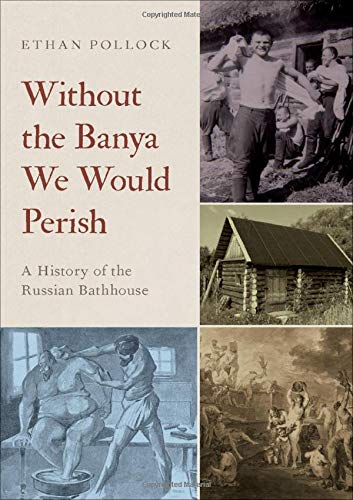 Ethan Pollock Without The Banya We Would Perish A History Of The Russian Bathhouse 