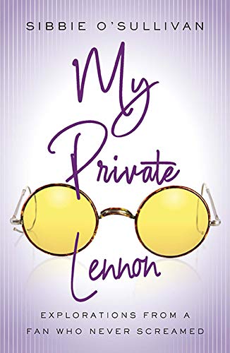 Sibbie O'sullivan My Private Lennon Explorations From A Fan Who Never Screamed 