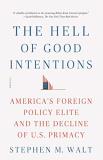 Stephen M. Walt The Hell Of Good Intentions America's Foreign Policy Elite And The Decline Of 