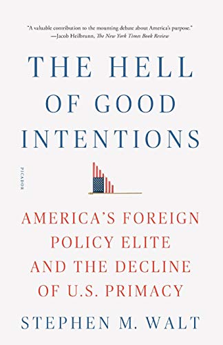Stephen M. Walt The Hell Of Good Intentions America's Foreign Policy Elite And The Decline Of 