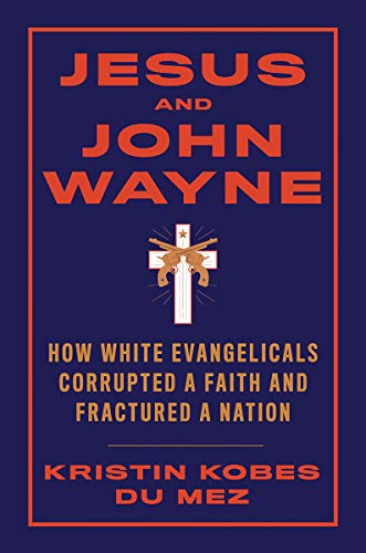 Kristin Kobes Du Mez Jesus And John Wayne How White Evangelicals Corrupted A Faith And Frac 