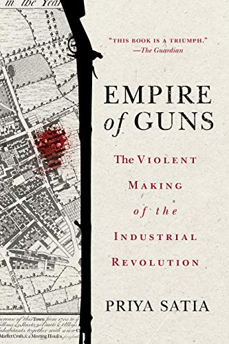 Priya Satia Empire Of Guns The Violent Making Of The Industrial Revolution 