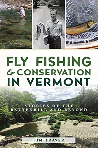 Tim Traver Fly Fishing And Conservation In Vermont Stories Of The Battenkill And Beyond 