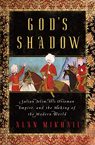 Alan Mikhail God's Shadow Sultan Selim His Ottoman Empire And The Making 