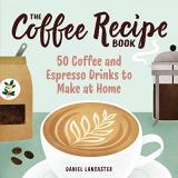 Daniel Lancaster The Coffee Recipe Book 50 Coffee And Espresso Drinks To Make At Home 