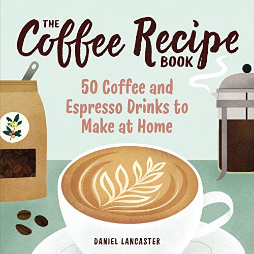 Daniel Lancaster The Coffee Recipe Book 50 Coffee And Espresso Drinks To Make At Home 