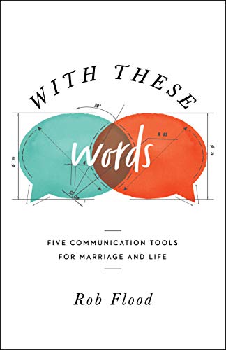Rob Flood With These Words Five Communication Tools For Marriage And Life 