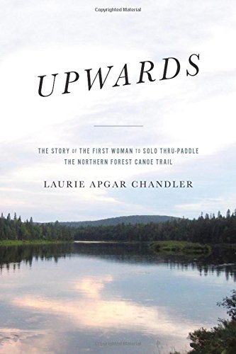 Laurie Apgar Chandler/Upwards@The Story of the First Woman to Solo Thru-Paddle the Northern Forest Canoe Trail