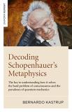 Bernardo Kastrup Decoding Schopenhauer's Metaphysics The Key To Understanding How It Solves The Hard P 