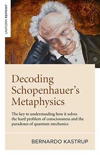 Bernardo Kastrup Decoding Schopenhauer's Metaphysics The Key To Understanding How It Solves The Hard P 