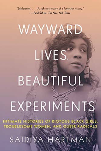 Saidiya Hartman/Wayward Lives, Beautiful Experiments@ Intimate Histories of Riotous Black Girls, Troubl