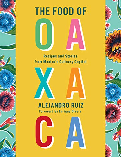 Alejandro Ruiz The Food Of Oaxaca Recipes And Stories From Mexico's Culinary Capita 