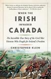 Christopher Klein When The Irish Invaded Canada The Incredible True Story Of The Civil War Vetera 
