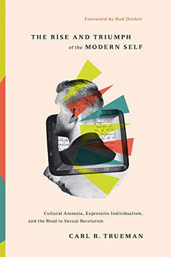 Carl R. Trueman The Rise And Triumph Of The Modern Self Cultural Amnesia Expressive Individualism And T 