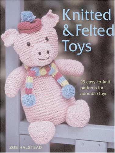 Zoe Halstead/Knitted & Felted Toys@26 Easy-To-Knit Patterns For Adorable Toys