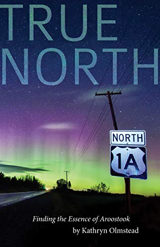 Kathryn Olmstead True North Finding The Essence Of Aroostook 