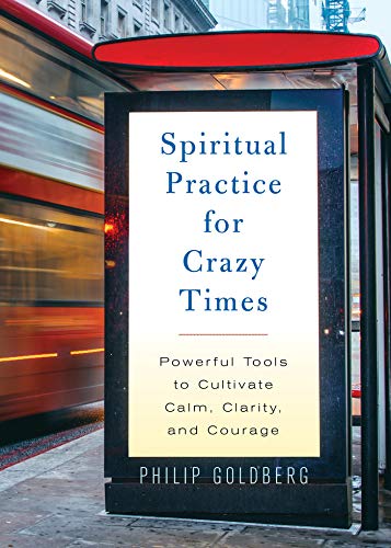 Philip Goldberg Spiritual Practice For Crazy Times Powerful Tools To Cultivate Calm Clarity And Co 